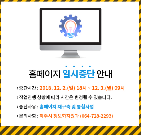 홈페이지 일시중단 안내, 중단시간 : 2018. 12. 2.(일) 18시 ~ 12. 3.(월) 09시, 작업진행 상황에 따라 시간은 변경될 수 있습니다. 중단사유 : 홈페이지 재구축 및 통합사업, 문의사항 : 제주시 정보화지원과 (064-728-2293)