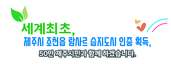 세계최초, 제주시 조천읍 람사르 습지도시 인증 획득, 50만 제주시민과 함께 하겠습니다.