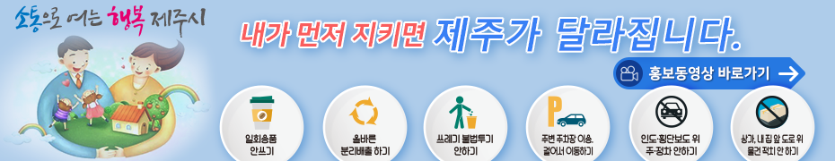 시민이 주인인 행복도시, 제주시. 내가 먼저 지키면 제주가 달라집니다. 일회용품 안쓰기, 올바른 분리배출 하기, 쓰레기 불법투기 안하기, 주변 주차장 이용. 걸어서 이동하기, 인도ㆍ횡단보도 위 주ㆍ정차 안하기, 상가, 내집 앞 도로위 물건 적치 안하기