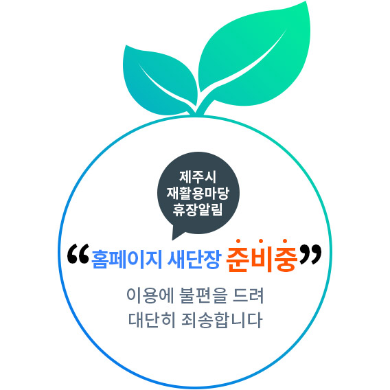 제주시 재활용마당 휴장알림, 홈페이지 새단장 준비중, 이용에 불편을 드려 대단히 죄송합니다.