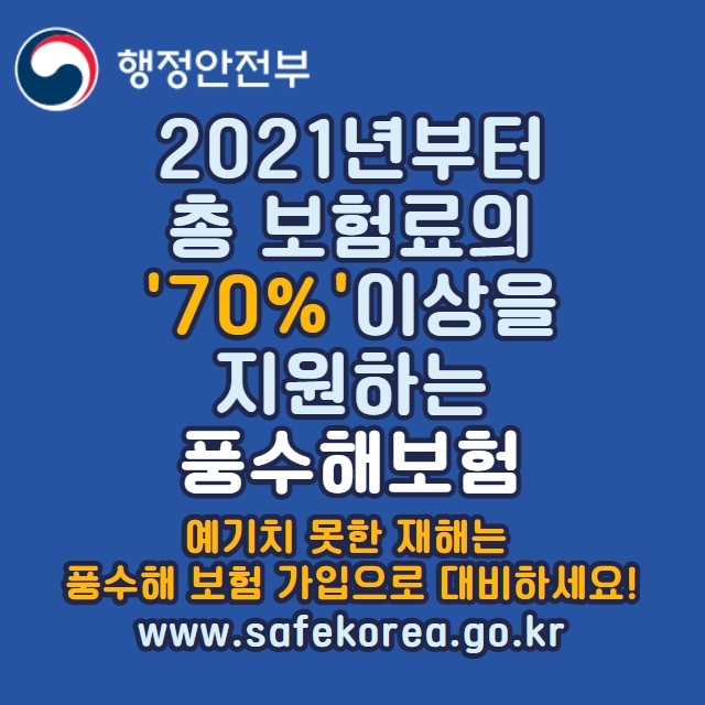 2021년부터 총 보험료의 70%이상을 지원하는 풍수해보험
예기치 못한 재해는 풍수해 보험 가입으로 대비하세요!
www.safekorea.go.kr