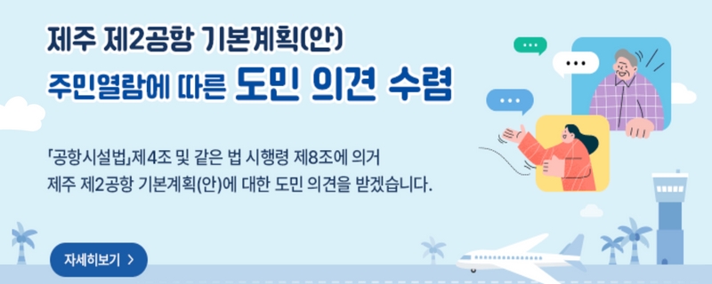 제주 제2공항 기본계획(안)
주민열람에 따른 도민 의견 수렴
공항시설법 제4조 및 같은 법 시행령 제8조에 의거 제주 제2공항 기본계획(안)에 대한 도민 의견을 받겠습니다.(새창)