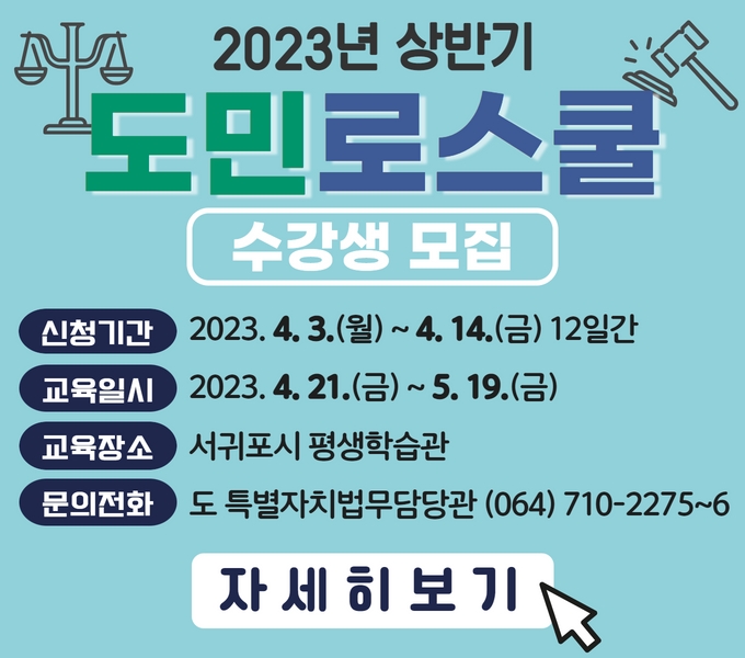 2023년 상반기 도민로스쿨 교육생을 모집합니다.
 󰏚 모집기간: 2023. 4. 3.(월) ~ 4. 14.(금) 12일간
  * 선착순 모집(과목당 120명)
 󰏚 교육내용: 세법상식, 법률사례특강, 생활 민사․형사상식 등
 󰏚 교육일정: 2023. 4. 21.(금) ~ 5. 19.(금)
 󰏚 교육장소: 서귀포시 평생학습관 1층 대강당
 󰏚 신청방법: 전화 접수(064-710-2275~6)