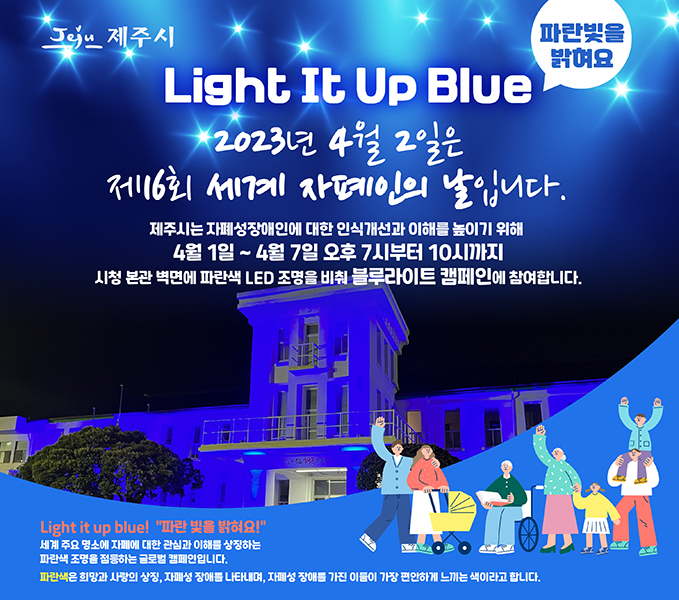 Light It Up Blue 파란빛을 밝혀요
2023년 4월 2일은 제16회 세계 자폐인의 날입니다.
제주시는 자폐성장애인에 대한 인식개선과 이해를 높이기 위해
4월1일~4월7일 오후7시부터 10시까지 시청 본관 벽면에 파란색 LED조명을 비춰 블루라이트 캡페인에 참여합니다.