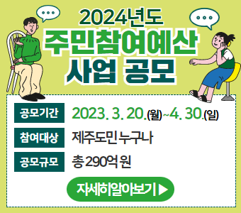 “빛나는 제주, 도민 중심 주민참여예산”
2024년 주민참여예산 사업 공모 
공모기간 : 2023. 3. 20.(월) ~ 4. 30.(일)