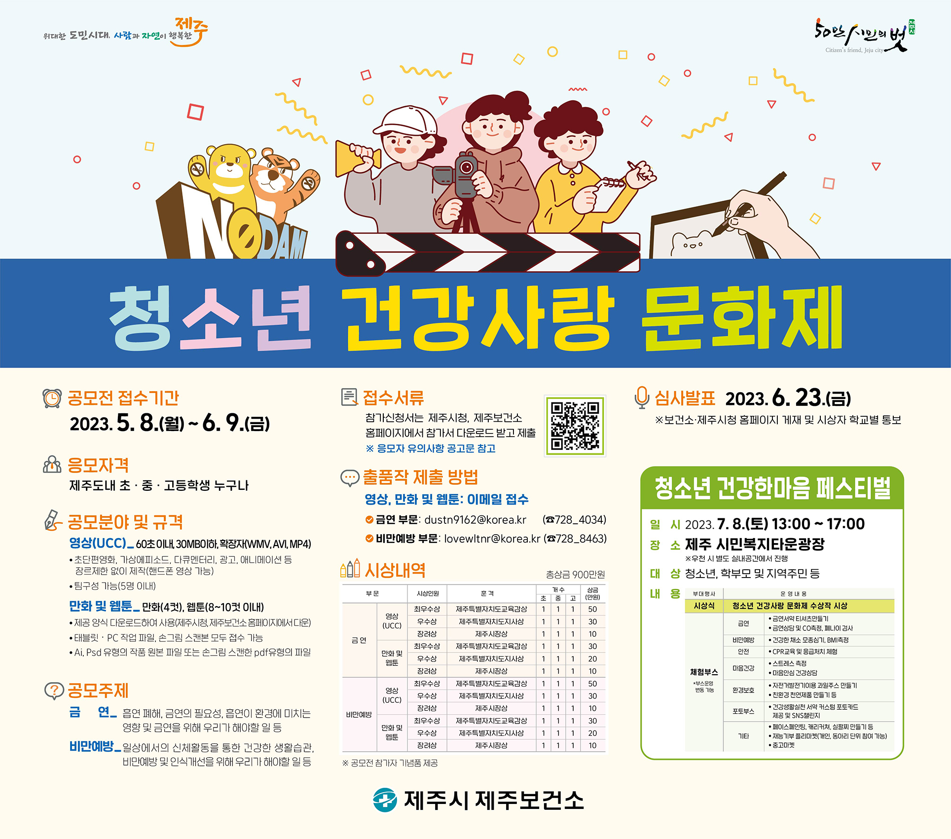 - 공 모 명: 2023년 제주보건소 청소년 건강사랑 문화제 공모전
- 대    상: 제주도내 초, 중, 고등학생 누구나
- 공모주제: 금연, 비만예방을 위해 우리가 해야할 일 등
- 공모분야: 영상(UCC), 만화 및 웹툰
- 접수기간: 2023. 5. 8.(월) ~ 6. 9.(금)
- 문 의 처: 제주시 제주보건소 건강증진과 건강증진팀(☎728-4034, 8463)