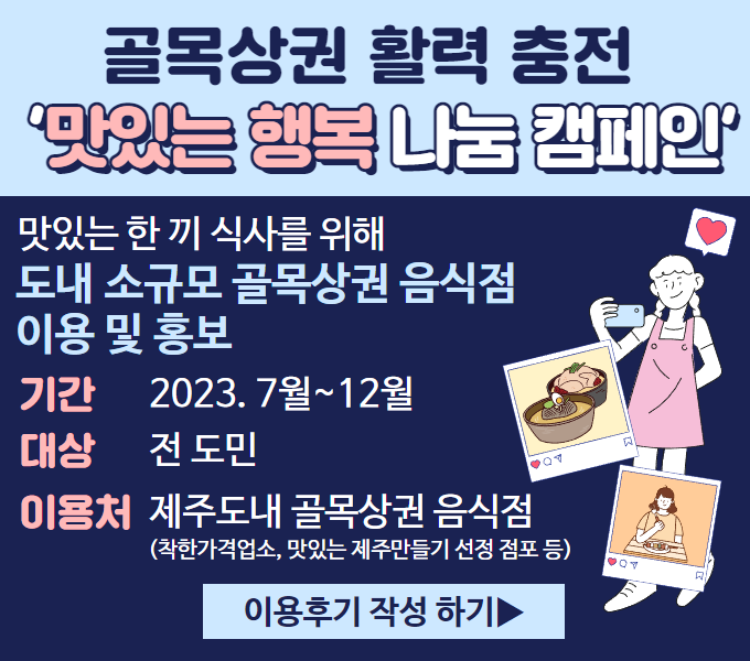 󰏚 내용: 맛있는 한끼 식사를 위해 도내 소규모 골목상권 음식점 이용 및 홍보
󰏚 운영기간: 2023. 7월 ~ 12월
󰏚 참여대상: 전 도민
󰏚 이용처: 제주도내 골목상권 음식점(착한가격업소, 맛있는 제주만들기 선정 점포 등)