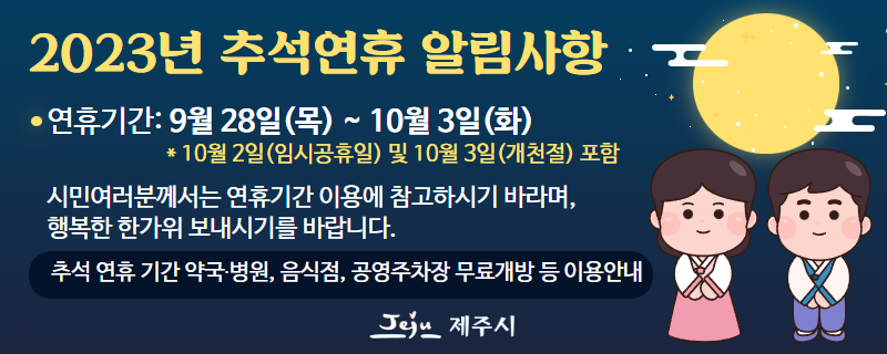2023년 추석연휴 알림사항
연휴기간: 9월 28일(목) ~ 10월 3일(화)
                        * 10월 2일(임시공휴일) 및 10월 3일(개천절) 포함
시민여러분께서는 연휴기간 이용에 참고하시기 바라며,
행복한 한가위 보내시기를 바랍니다.
추석 연휴 기간 약국병원, 음식점, 공영주차장 무료개방 등 이용안내(새창)