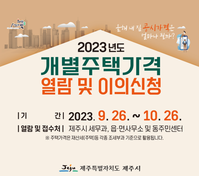 2023년도 개별주택가격 열람 및 이의신청
기간: 2023. 9. 26. ~ 10. 26.
열람 및 접수처: 제주시 세무과, 읍·면사무소 및 동주민센터
※주택가격은 재산세(주택)등 각종 조세부과 기준으로 활용됩니다.
제주특별자치도 제주시