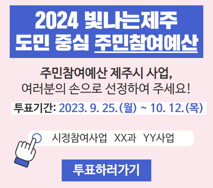 “2024 빛나는 제주 도민중심 주민참여예산”
 주민참여예산 제주시사업, 여러분의 손으로 선정하여 주세요.
󰏚 투표기간 : 2023. 9. 25.(월) ~ 10. 12.(목)