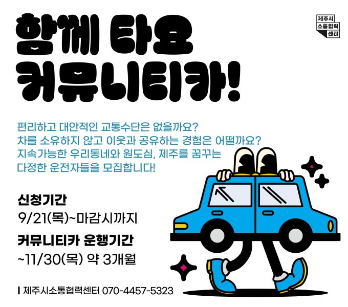 - 사 업 명: 2023 함께타요 커뮤니티카(공유차량)
 - 주최주관: 제주시소통협력센터
 - 사업목적: 원도심 일대의 교통체증, 주차공간 부족 등의 주차문제 해결을 위한 대안적 이동 수단 실험
 - 신청기간: 2023. 9. 26.(화) ~ 10. 4.(수)
 - 모집대상: 원도심에 생활권을 두고 있는 운전면허 취득 2년 이상인 자(선착순 15명)
 - 커뮤니티카 운영기간: 2023. 9. 1. ~ 11. 30.
 - 이용방식: 참여자 전용 85% 할인쿠폰 발행, 쏘카앱을 통한 이용 예약 및 결재