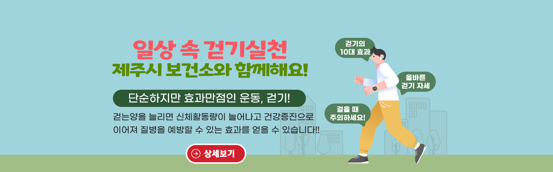 단순하지만 효과만점인 운동, 걷기!
걷는양을 늘리면 신체활동량이 늘어나고 건강증진으로 이어져 질병을 예방할 수 있는 효과를 얻을 수 있습니다!!