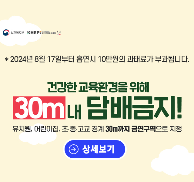 건강한 교육환경을 위해 유치원, 어린이집, 초ㆍ중ㆍ고교 경계 30m까지 금연구역으로 지정
* 2024년 8월 17일부터 흡연시 10만원의 과태료가 부과됩니다.