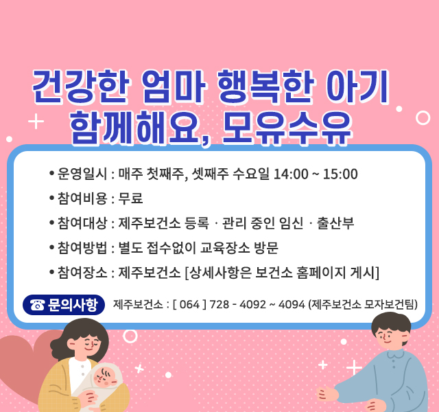 - 운영 일시: 매주 첫째주, 셋째주 수요일 14:00~15:00
- 비용 : 무료
- 참여대상: 제주보건소 등록·관리 중인 임신·출산부
- 참여방법: 별도 접수없이 교육장소 방문
- 참여장소: 제주보건소(상세사항은 보건소홈페이지 게시)
- 문의: 064-728-4092~4094, 8484(제주보건소 모자보건팀)