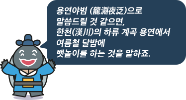 용연야범 (龍淵夜泛)으로 말씀드릴 것 같으면, 한천(漢川)의 하류 계곡 용연에서 여름철 달밤에 뱃놀이를 하는 것을 말하죠.