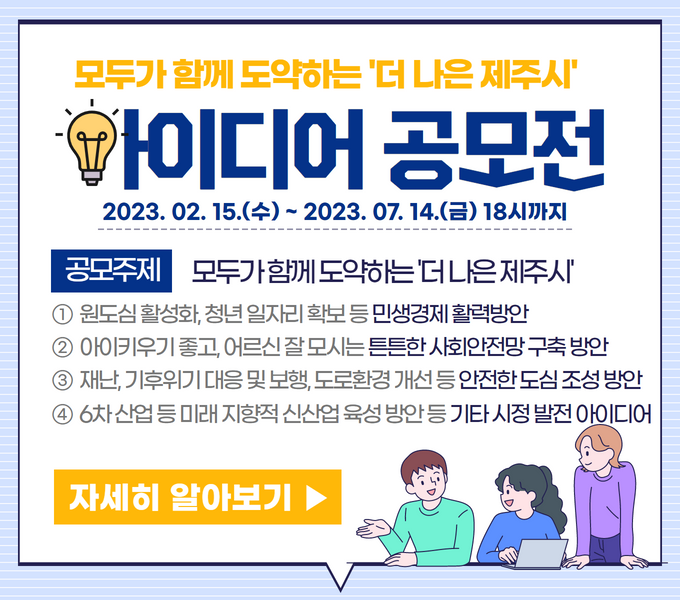 1) (기간/대상) 2023. 2. 15.(수)~7. 14.(금) / 전 국민 및 제주시 공직자
 2) (공모주제) 모두가 함께 도약하는 ‘더 나은 제주시’