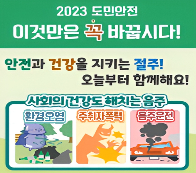 2023 도민안전 이것만은 꼭 바꿉시다!
안전과 건강을 지키는 절주! 오늘부터 함께해요!
사회의 건강도 해치는 음주, 환경오염, 주취자폭력, 음주운전.
(새창열림)