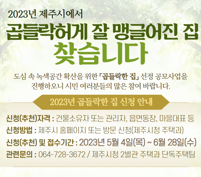 ❍ 사업대상 : 곱들락한 집 5개소 선정(단독 · 다가구 · 다세대)
   ※ 사업계획승인 대상 제외(주택법)
❍ 신청자격 : 건물소유자 또는 관리자, 읍면동장, 마을대표 등
   ※ 기 공모선정 사항은 당해 선정대상 제외
   ※ 영업용(민박 등) 이 아닌 순수 본인 거주 주택의 경우 가산점부과
❍ 신청방법 : 제주시 홈페이지 또는 방문신청(주택과)

 ❍ 신청(추천) 및 접수기간 : 2023. 5. 4. ~ 6. 28.
 ❍ 현장조사 :‘23. 7.
 ❍ 심의위원회 구성 및 당선작 선정 :‘23. 8. ~ 9. 
 ❍ 상패 및 현판수여, 청사 내 수상작 전시 :‘23. 10.