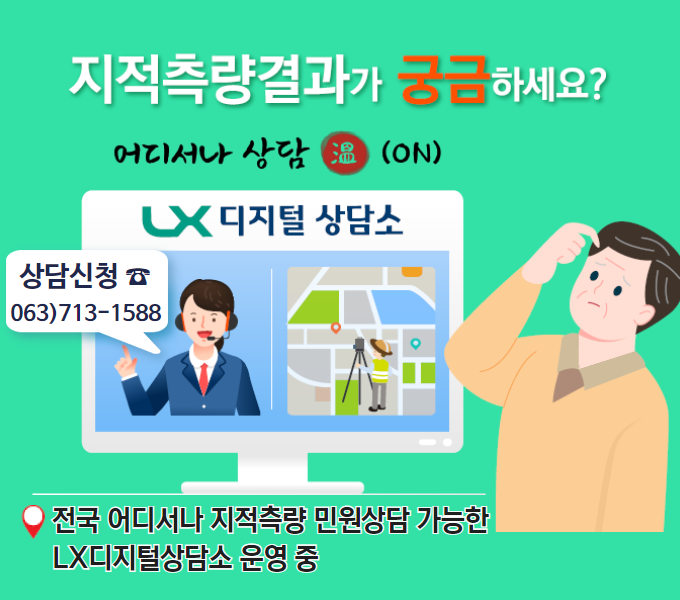 지적측량 결과가 궁금하세요?
어디서나 상담 溫(on)
LX 디지털 상담소
전국 어디서나 지적측량 민원상담 가능한 LX디지털상담소 운영 중
상담신청은 ☎ 063-713-1588
