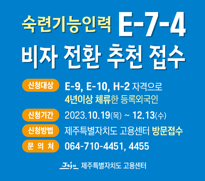 숙련기능인력 E-7-4 비자 전환 추천 접수
○ 신청대상: E-9, E-10, H-2 자격으로 4년이상 체류한 등록외국인
○ 신청기간: 2023.10.19.(목) ~ 2023.12.13.(수)
○ 신청방법: 제주특별자치도 고용센터 방문접수
○ 문의 : 제주특별자치도 고용센터(☎ 710-4451,4455)