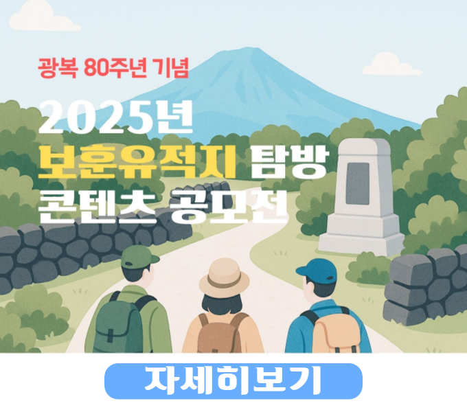 광복 80주년 기념「2025년 보훈유적지 탐방 콘텐츠 공모전」을 아래와 같이 개최하오니 많은 참여와 홍보바랍니다.
󰏚 공모기간: 2025. 4. 15.(화) ~ 5. 30.(금)
  - 접수기간: 2025. 5. 1.(목) ~ 5. 30.(금) 18:00
󰏚 공모자격: 전 국민 누구나(개인 또는 팀)
󰏚 공모부문: 영상(애니메이션, 뮤직비디오, 드라마, 뉴스, 인터뷰, 다큐멘터리 등)
󰏚 응모방법: 참가 신청서 및 출품작 이메일 제출(e-mail: parksm0914@korea.kr)